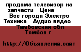 продама телевизор на запчасти › Цена ­ 500 - Все города Электро-Техника » Аудио-видео   . Тамбовская обл.,Тамбов г.